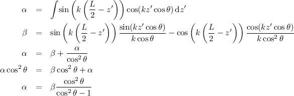 \begin{eqnarray*}
\alpha &=& \int \! \sin \left( k \left( \frac{L}{2} - z' \right) \right) \cos(kz' \cos \theta) \, \mathrm{d}z' \\
\beta &=& \sin \left( k \left( \frac{L}{2} - z' \right) \right) \frac{\sin(kz' \cos \theta)}{k \cos \theta} - \cos \left( k \left( \frac{L}{2} - z' \right) \right) \frac{\cos(kz' \cos \theta)}{k \cos^2 \theta} \\
\alpha &=& \beta + \frac{\alpha}{\cos^2 \theta} \\
\alpha \cos^2 \theta &=& \beta \cos^2 \theta + \alpha \\
\alpha &=& \beta \frac{\cos^2 \theta}{\cos^2 \theta -1}
\end{eqnarray*}