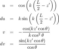 \begin{eqnarray*}
u &=& \cos \left( k \left( \frac{L}{2} - z' \right) \right) \\
du &=& k \sin \left( k \left( \frac{L}{2} - z' \right) \right) \\
v &=& - \frac{\cos(kz' \cos \theta)}{k \cos^2 \theta} \\
dv &=& \frac{\sin(kz' \cos \theta)}{\cos \theta}
\end{eqnarray*}