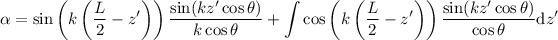 \begin{eqnarray*}
\alpha = \sin \left( k \left( \frac{L}{2} - z' \right) \right) \frac{\sin(kz' \cos \theta)}{k \cos \theta} + \int \cos \left( k \left( \frac{L}{2} - z' \right) \right) \frac{\sin(kz' \cos \theta)}{\cos \theta} \mathrm{d}z'
\end{eqnarray*}